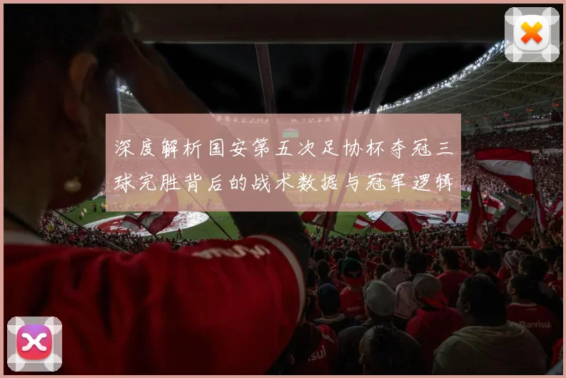 深度解析国安第五次足协杯夺冠三球完胜背后的战术数据与冠军逻辑